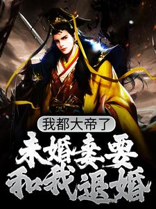 完结版《我都大帝了，未婚妻要和我退婚？》章节目录在线阅读