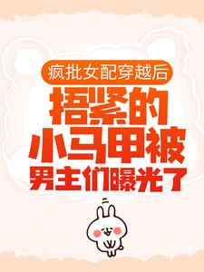 已完结小说《疯批女配穿越后，捂紧的小马甲被男主们曝光了》在线章节阅读