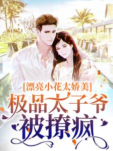 漂亮小花太娇美，极品太子爷被撩疯这本小说完结了吗？免费查看最新章节