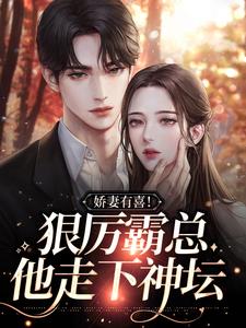 娇妻有喜！狠厉霸总他走下神坛小说，娇妻有喜！狠厉霸总他走下神坛免费阅读