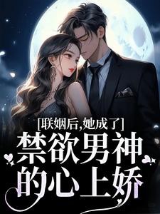 联姻后，她成了禁欲男神的心上娇免费阅读，联姻后，她成了禁欲男神的心上娇章节在线阅读