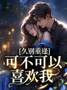 云黛迟放小说在线章节免费阅读（久别重逢：可不可以喜欢我无弹窗无删减）