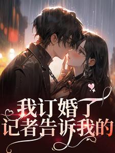 我订婚了，记者告诉我的（容芷烟易麟泽）在线免费阅读