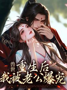 完结版《兽世：重生后，我被老公爆宠》在线免费阅读