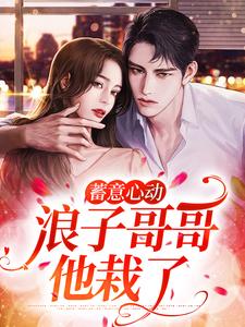 蓄意心动：浪子哥哥他栽了姜禾周屹尧，蓄意心动：浪子哥哥他栽了最新章节