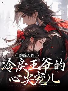已完结小说《缠绵入骨：冷戾王爷的心尖宠儿》最新章节