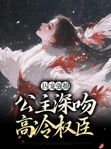 柳姒谢晏小说在线章节免费阅读（囚宠强撩：公主深吻高冷权臣无弹窗无删减）