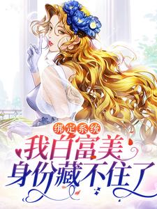 绑定系统：我白富美身份藏不住了小说的免费电子版在哪里可以下载或阅读？