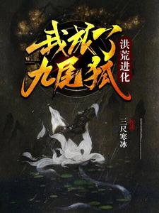 在线寻找洪荒进化：我成了九尾狐小说的无删减版本