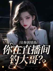 让你渡情劫，你在直播间钓大哥？小说，让你渡情劫，你在直播间钓大哥？章节在线阅读