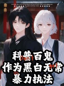 科普百鬼，作为黑白无常暴力执法小说，科普百鬼，作为黑白无常暴力执法江祁江离