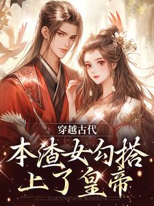 穿越古代，本渣女勾搭上了皇帝最新章节，穿越古代，本渣女勾搭上了皇帝免费阅读