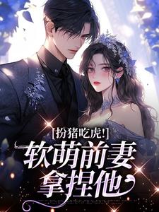 小说《扮猪吃虎！软萌前妻拿捏他》章节免费阅读