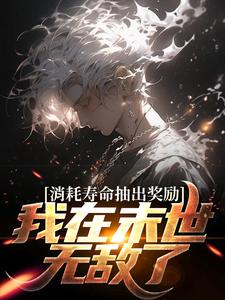 《消耗寿命抽出奖励，我在末世无敌了》全集免费在线阅读（江异）
