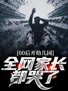 00后开幼儿园，全网家长都哭了小说无弹窗阅读的网站推荐