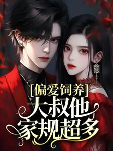 偏爱饲养，大叔他家规超多小说完结版章节免费阅读