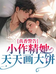 小说《真香警告！小作精她天天画大饼》章节阅读