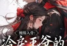 完整版的缠绵入骨：冷戾王爷的心尖宠儿小说在哪里可以免费读到？-艾米文学