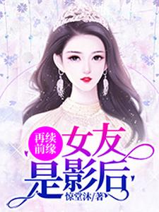 再续前缘：女友是影后小说的所有章节都能在哪里免费读到？