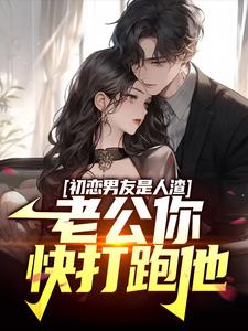 哪里能找到初恋男友是人渣，老公你快打跑他小说的最新更新和免费章节？