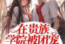 已完结小说《在贵族学院被团宠的日子》在线章节阅读-艾米文学