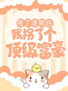 甩了渣男后，我拐了个顶级富豪小说有没有完整的免费版本在线阅读？