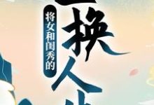 顾明月柳晓晓为主角的小说叫什么？免费看将女和闺秀的互换人生-艾米文学