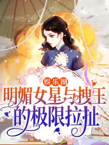 完整版的娱乐圈：明媚女星与拽王的极限拉扯小说在哪里可以免费读到？