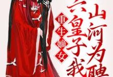 求重生嫡女：六皇子我以山河为聘小说的全文免费阅读链接-艾米文学