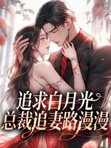已完结小说《追求白月光，总裁追妻路漫漫》章节在线阅读