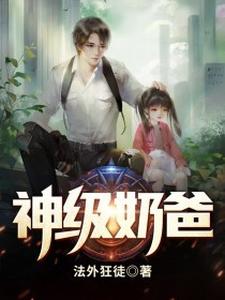 神级奶爸这本小说完结了吗？免费查看最新章节