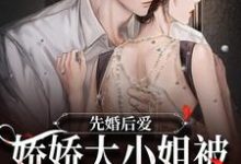 先婚后爱：娇娇大小姐被总裁宠入骨小说有没有完结版在线？-艾米文学