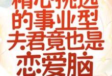 救命！精心挑选的事业型夫君竟也是恋爱脑小说完结了吗？在哪里可以免费读到？-艾米文学