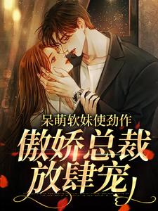 呆萌软妹使劲作，傲娇总裁放肆宠小说，呆萌软妹使劲作，傲娇总裁放肆宠免费阅读