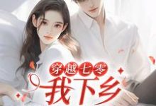 完结版《穿越七零，我下乡相亲成功了》在线免费阅读-艾米文学