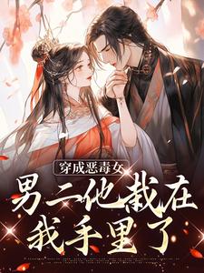 《穿成恶毒女，男二他栽在我手里了》小说章节在线试读，《穿成恶毒女，男二他栽在我手里了》最新章节目录
