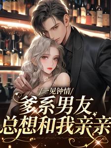 已完结小说《一见钟情，爹系男友总想和我亲亲》章节在线阅读