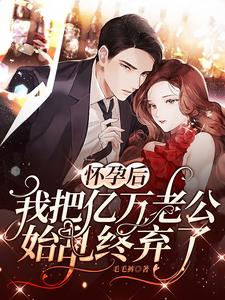 怀孕后，我把亿万老公始乱终弃了这本小说完结了吗？免费查看最新章节