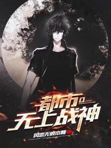 已完结小说《都市无上战神》章节免费阅读