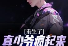 重生了,真少爷疯起来你们别害怕小说的免费电子版在哪里可以下载或阅读?-艾米文学