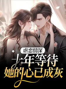 南栀傅夜寒为主角的小说叫什么？免费看虐恋情深：十年等待，她的心已成灰