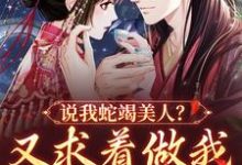 完结版《说我蛇竭美人？又求着做我裙下之臣》在线免费阅读-艾米文学