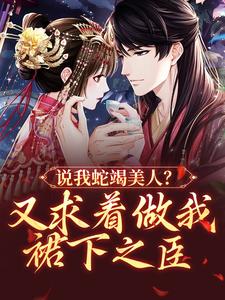 完结版《说我蛇竭美人？又求着做我裙下之臣》在线免费阅读