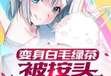 变身白毛绿茶，被按头狠狠惩罚这本小说怎么样？免费在线阅读试试-艾米文学