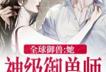 全球御兽：她，神级御兽师小说阅读，全球御兽：她，神级御兽师完结版-艾米文学