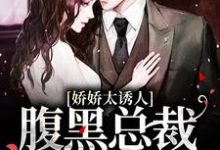 完整版的娇娇太诱人，腹黑总裁俯身轻吻小说在哪里可以免费读到？-艾米文学