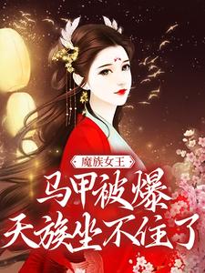 魔族女王马甲被爆，天族坐不住了小说的免费电子版在哪里可以下载或阅读？