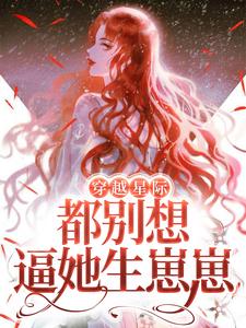 穿越星际，都别想逼她生崽崽这本小说在哪里可以看？哪里有免费试读章节？