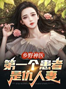 乡野神医：第一个患者是仇人妻最新章节，乡野神医：第一个患者是仇人妻章节在线阅读