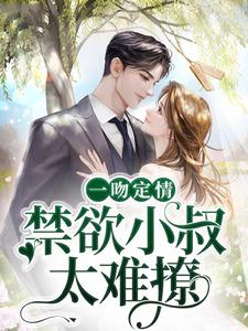 已完结小说《一吻定情：禁欲小叔太难撩》最新章节